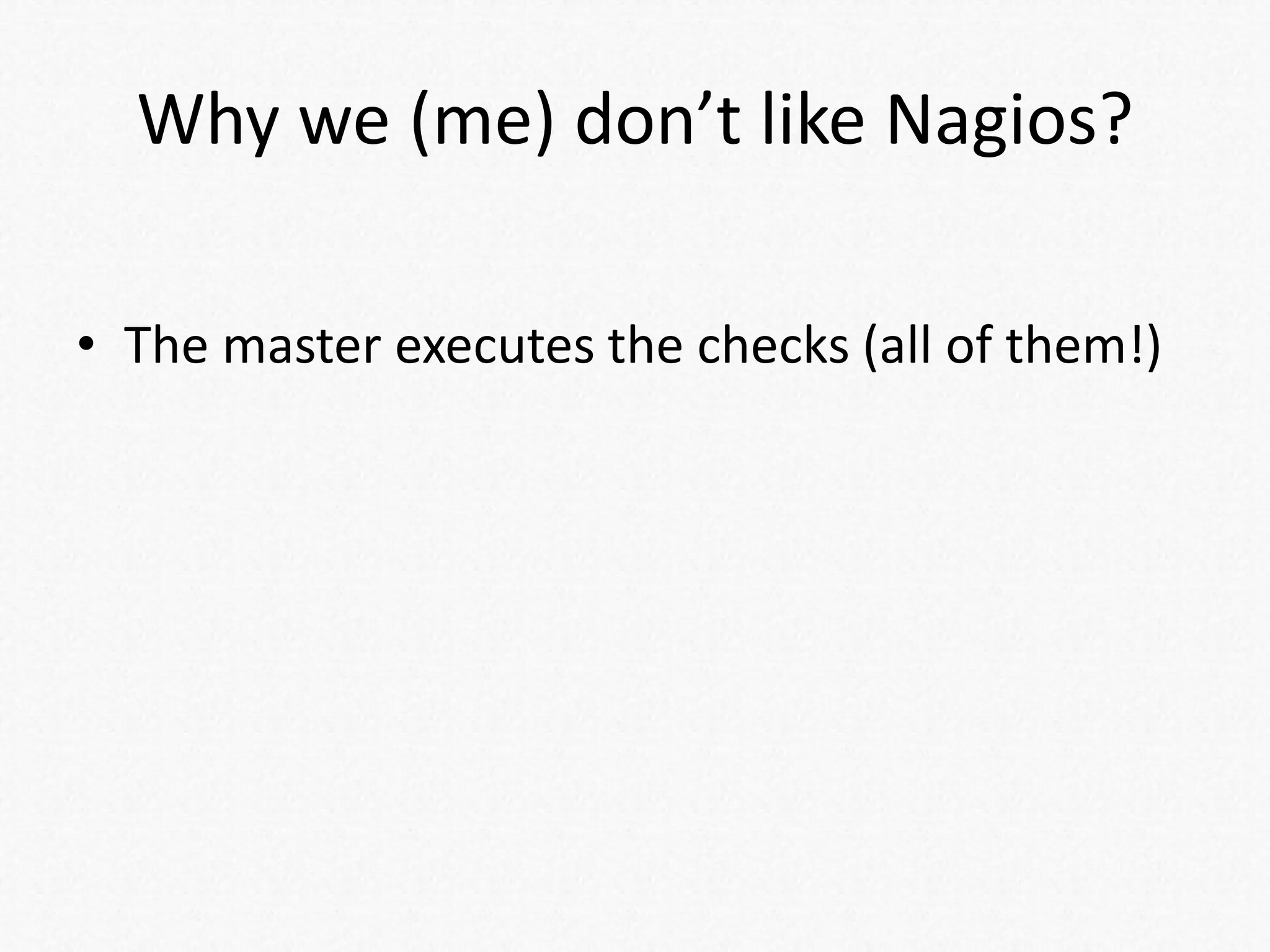 Why we (me) don’t like Nagios?
• The master executes the checks (all of them!)
 