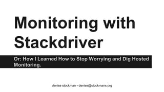 Monitoring with
Stackdriver
Or: How I Learned How to Stop Worrying and Dig Hosted
Monitoring.

denise stockman - denise@stockmans.org

 