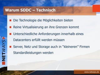 www.netways.de
Die Technologie die Möglichkeiten bieten
Reine Virtualisierung an ihre Grenzen kommt
Unterschiedliche Anforderungen innerhalb eines
Datacenters erfüllt werden müssen
Server, Netz und Storage auch in “kleineren” Firmen
Standardleistungen werden
Warum SDDC – Technisch
 