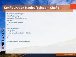 www.netways.de
% cat roles/monitoring.rb
name "monitoring"
description "Monitoring server"
run_list(
"recipe[nagios::server]"
)
default_attributes(
"nagios" => {
"server_auth_method" => "htauth"
}
)
% knife role from file monitoring.rb
Konfiguration Nagios/Icinga – Chef I
 