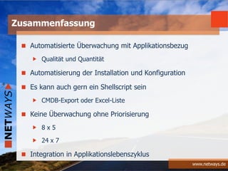 www.netways.de
Automatisierte Überwachung mit Applikationsbezug
Qualität und Quantität
Automatisierung der Installation und Konfiguration
Es kann auch gern ein Shellscript sein
CMDB-Export oder Excel-Liste
Keine Überwachung ohne Priorisierung
8 x 5
24 x 7
Integration in Applikationslebenszyklus
Zusammenfassung
 