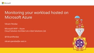 Monitoring your workload hosted on
Microsoft Azure
Vikram Pendse
Microsoft MVP – Azure
Cloud Solution Architect at e-Zest Solutions Ltd.
@VikramPendse
vikram.pendse@e-zest.in
 