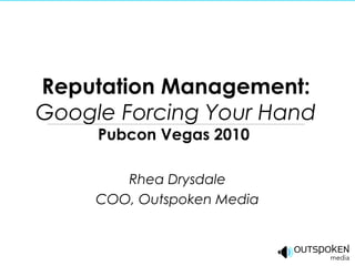 Reputation Management:
Google Forcing Your Hand
Pubcon Vegas 2010 
Rhea Drysdale
COO, Outspoken Media
 