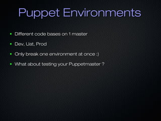 Puppet Environments
●   Different code bases on 1 master

●   Dev, Uat, Prod

●   Only break one environment at once :)

●...