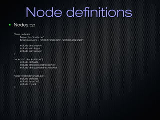 Node definitions
●   Nodes.pp

    class defaults {
         $search = "inuits.be"
         $nameservers = ['208.67.220.22...