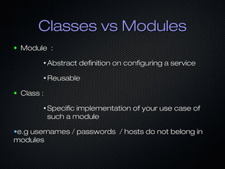 Classes vs Modules
●   Module :
          ●
              Abstract definition on configuring a service
          ●
              Reusable
●   Class :
          ●
              Specific implementation of your use case of
              such a module

•e.g usernames / passwords / hosts do not belong in
modules
 