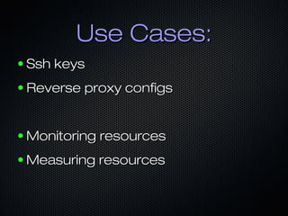 Use Cases:
●   Ssh keys
●   Reverse proxy configs


●   Monitoring resources
●   Measuring resources
 