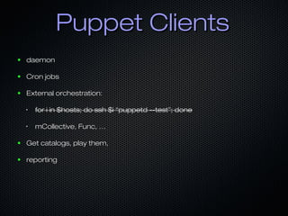 Puppet Clients
●   daemon

●   Cron jobs

●   External orchestration:

    •   for i in $hosts; do ssh $i “puppetd --test”; done

    •   mCollective, Func, …

●   Get catalogs, play them,

●   reporting
 