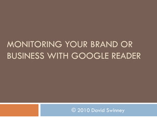 MONITORING YOUR BRAND OR
BUSINESS WITH GOOGLE READER




             © 2010 David Swinney
 