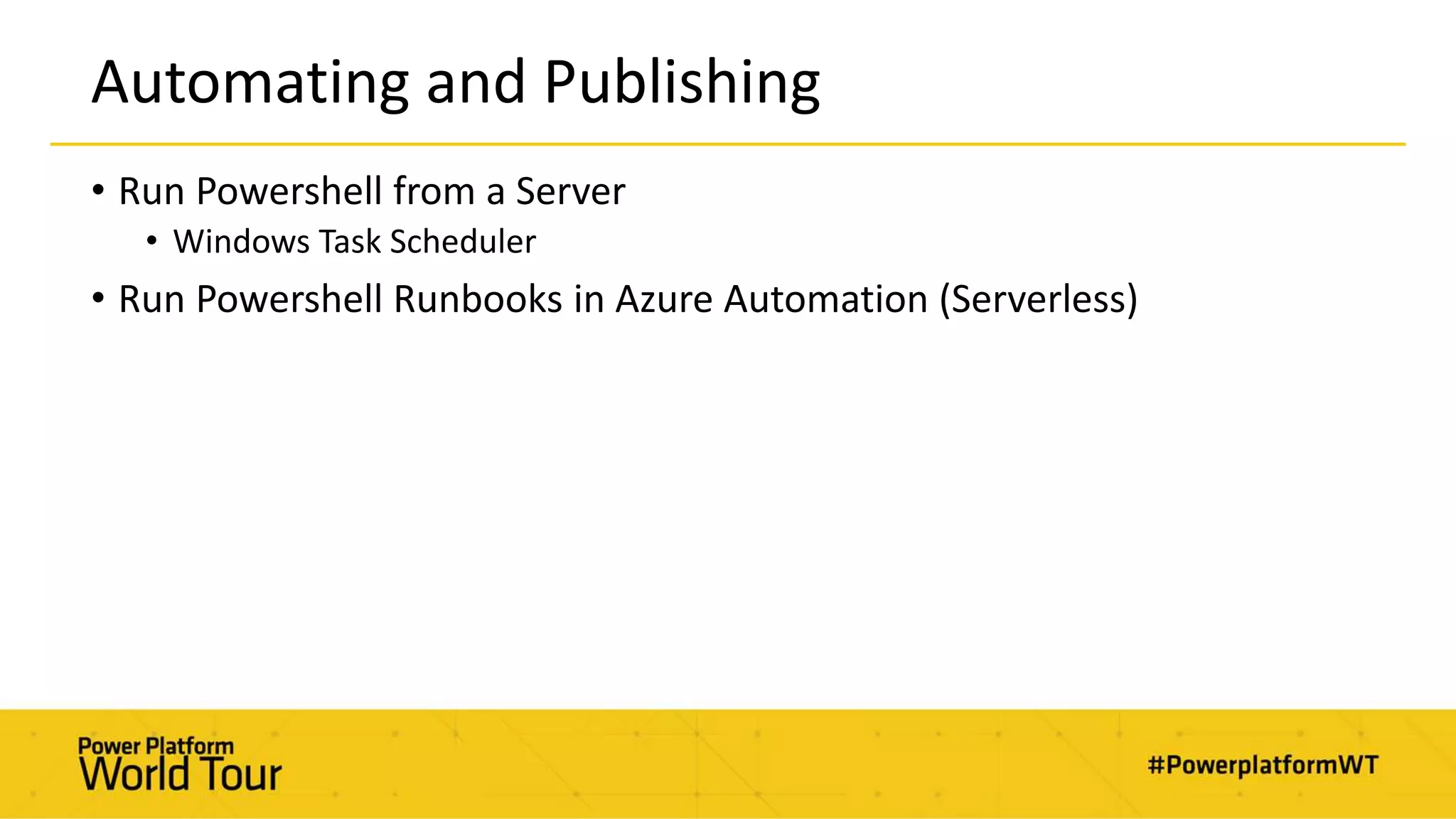 Automating and Publishing
• Run Powershell from a Server
• Windows Task Scheduler
• Run Powershell Runbooks in Azure Automation (Serverless)
 