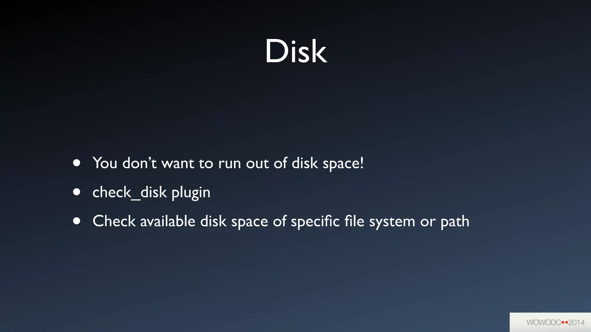 Disk
• You don’t want to run out of disk space!	

• check_disk plugin	

• Check available disk space of speciﬁc ﬁle system or path
 