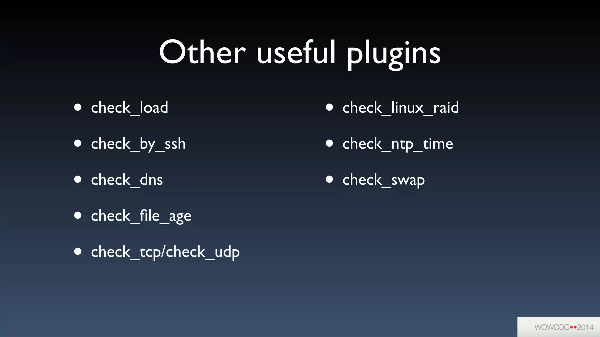 Other useful plugins
• check_load	

• check_by_ssh	

• check_dns	

• check_ﬁle_age	

• check_tcp/check_udp	

• check_linux_raid	

• check_ntp_time	

• check_swap
 