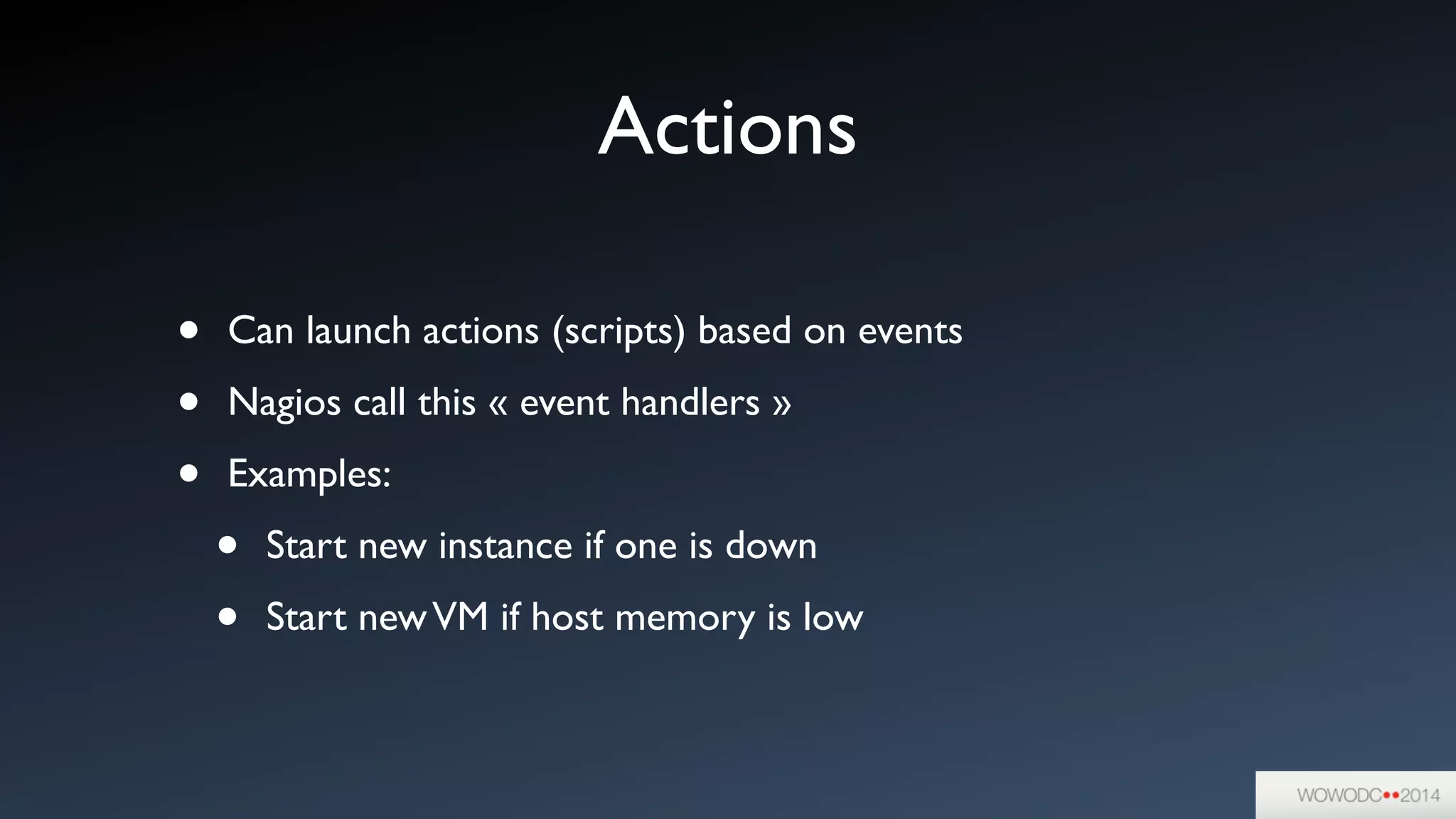 Actions
• Can launch actions (scripts) based on events	

• Nagios call this « event handlers »	

• Examples:	

• Start new instance if one is down	

• Start newVM if host memory is low
 