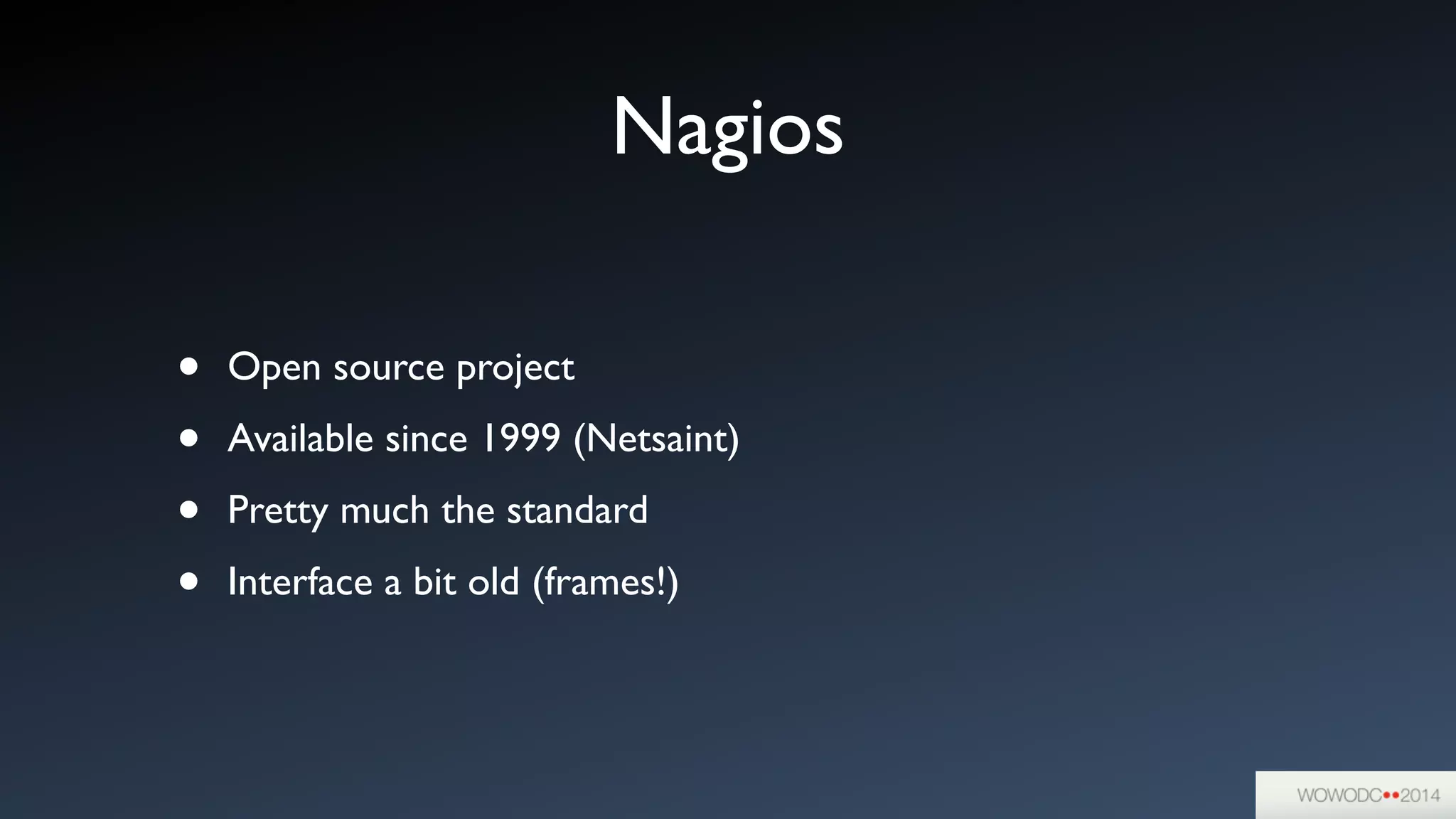Nagios
• Open source project	

• Available since 1999 (Netsaint)	

• Pretty much the standard	

• Interface a bit old (frames!)
 