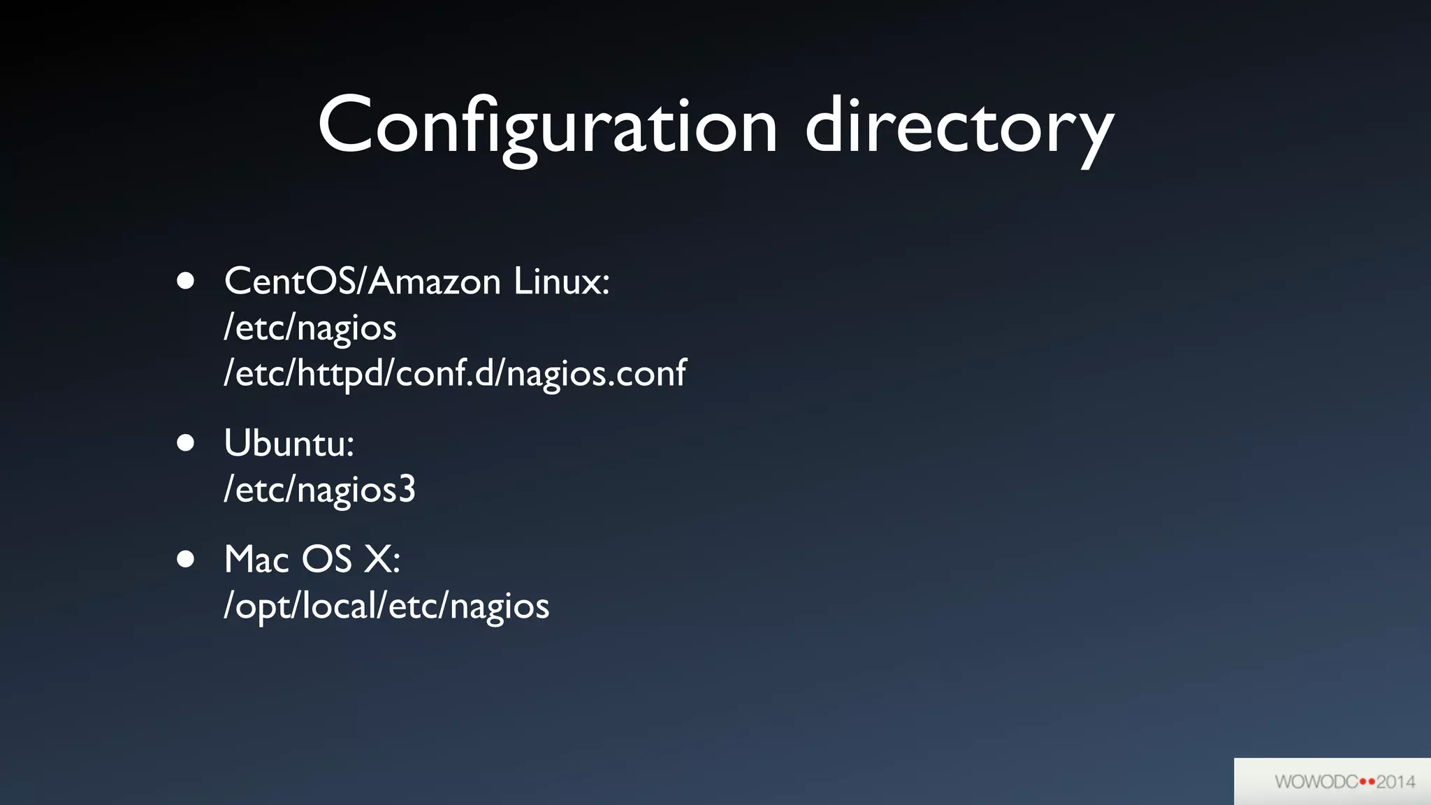 Conﬁguration directory
• CentOS/Amazon Linux:  
/etc/nagios 
/etc/httpd/conf.d/nagios.conf	

• Ubuntu: 
/etc/nagios3	

• Mac OS X: 
/opt/local/etc/nagios 
 