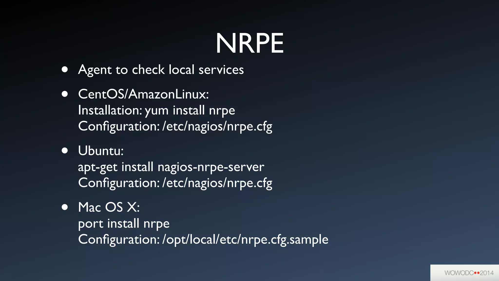 NRPE
• Agent to check local services	

• CentOS/AmazonLinux: 
Installation: yum install nrpe 
Conﬁguration: /etc/nagios/nrpe.cfg	

• Ubuntu: 
apt-get install nagios-nrpe-server 
Conﬁguration: /etc/nagios/nrpe.cfg	

• Mac OS X: 
port install nrpe 
Conﬁguration: /opt/local/etc/nrpe.cfg.sample 
 