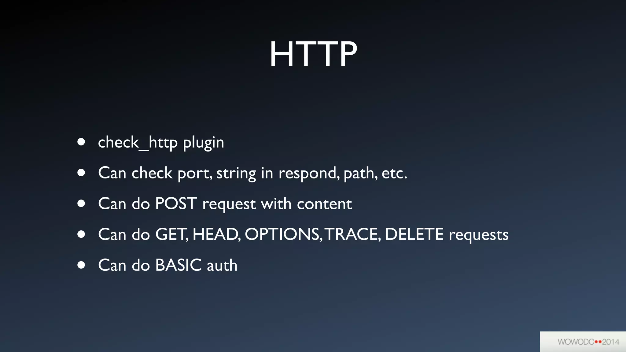 HTTP
• check_http plugin	

• Can check port, string in respond, path, etc.	

• Can do POST request with content	

• Can do GET, HEAD, OPTIONS,TRACE, DELETE requests	

• Can do BASIC auth
 