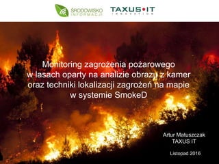 Listopad 2016
Monitoring zagrożenia pożarowego
w lasach oparty na analizie obrazu z kamer
oraz techniki lokalizacji zagrożeń na mapie
w systemie SmokeD
Artur Matuszczak
TAXUS IT
 