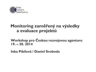 Monitoring zaměřený na výsledky
a evaluace projektů
Workshop pro Českou rozvojovou agenturu
19. – 20. 2014
Inka Píbilová / Daniel Svoboda
 