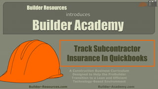 Track Subcontractor
Insurance In Quickbooks
Builder-Resources.com Builder-Academy.com
A Construction Business Curriculum
Designed to Help the ProBuilder
Transition to a Lean and Efficient
Technology-Based Environment
Builder Resources
 