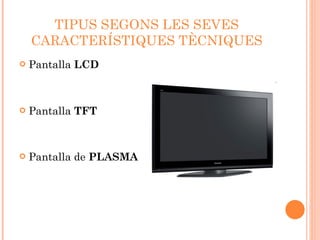 TIPUS SEGONS LES SEVES CARACTERÍSTIQUES TÈCNIQUES Pantalla  LCD Pantalla  TFT Pantalla de  PLASMA 