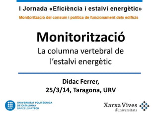 Monitorització
La columna vertebral de
l’estalvi energètic
Didac Ferrer,
25/3/14, Taragona, URV
 