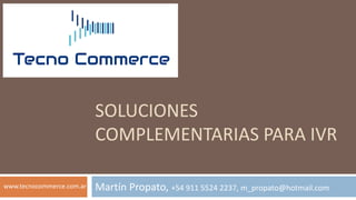 SOLUCIONES
COMPLEMENTARIAS PARA IVR
Martín Propato, +54 911 5524 2237, m_propato@hotmail.comwww.tecnocommerce.com.ar
 