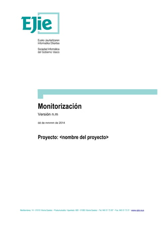 Monitorización
Versión n.m
dd de mmmm de 2014
Proyecto: <nombre del proyecto>
Mediterráneo, 14  01010 Vitoria-Gasteiz  Posta-kutxatila / Apartado: 809  01080 Vitoria-Gasteiz  Tel. 945 01 73 00*  Fax. 945 01 73 01  www.ejie.eus
 