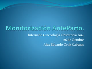 Internado Ginecología Obstetricia 2014 
26 de Octubre 
Alex Eduardo Ortiz Cabezas 
 