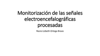 Monitorización de las señales
electroencefalográficas
procesadas
Rocio Lizbeth Ortega Bravo
 