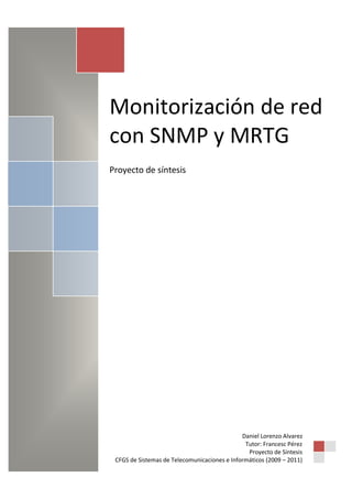 Monitorización de red
con SNMP y MRTG
Proyecto de síntesis




                                              Daniel Lorenzo Alvarez
                                               Tutor: Francesc Pérez
                                                Proyecto de Síntesis
 CFGS de Sistemas de Telecomunicaciones e Informáticos (2009 – 2011)
 