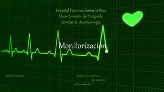 Hospital Victorino Santaella Ruiz
Departamento de Postgrado
Servicio de Anestesiología
Monitorización
Tutor: Doc. Jorge Rizalez Residentes: Dra. Lervis Rivero
Doc. Jorge Rivero
Los Teques Mayo 2020
 