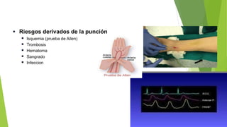  Riesgos derivados de la punción
 Isquemia (prueba de Allen)
 Trombosis
 Hematoma
 Sangrado
 Infeccion
 