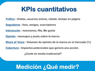 KPIs cuantitativos
Tráfico : Visitas, usuarios únicos, rebote, tiempo en página

Seguidores : fans, amigos, suscriptores

...