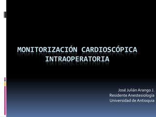 MONITORIZACIÓN CARDIOSCóPICA INTRAOPERATORIA José Julián Arango J. Residente Anestesiología Universidad de Antioquia 