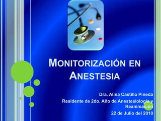 Monitorización en Anestesia Dra. Alina Castillo Pineda Residente de 2do. Año de Anestesiología y Reanimación 22 de Julio del 2010 