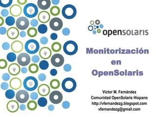 Monitorización
     en
 OpenSolaris

        Víctor M. Fernández
 Comunidad OpenSolaris Hispano
 http://vfernandezg.blogspot.com
     vfernandezg@gmail.com
 