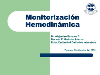 Monitorización
Hemodinámica
      Dr. Alejandro Paredes C.
      Becado 2º Medicina Interna
      Rotación Unidad Cuidados Intensivos


                Temuco, Septiembre 14, 2009.
 