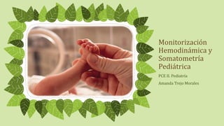 Monitorización
Hemodinámica y
Somatometría
Pediátrica
PCE II. Pediatría
Amanda Trejo Morales
 