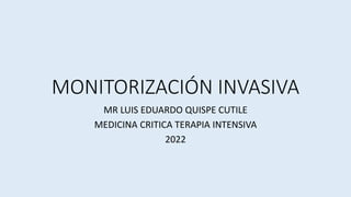 MONITORIZACIÓN INVASIVA
MR LUIS EDUARDO QUISPE CUTILE
MEDICINA CRITICA TERAPIA INTENSIVA
2022
 