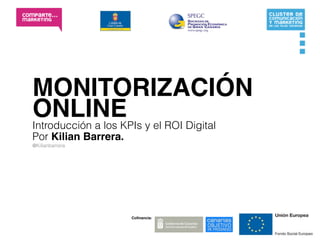 MONITORIZACIÓN
ONLINE y el ROI Digital
Introducción a los KPIs
Por Kilian Barrera.
@Kilianbarrera




                      Coﬁnancia:
 