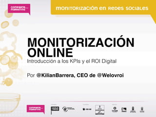 MONITORIZACIÓN
ONLINE y el ROI Digital
Introducción a los KPIs

Por @KilianBarrera, CEO de @Welovroi
 