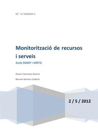UF - 3 / Activitat 1
2 / 5 / 2012
Monitorització de recursos
i serveis
Amb SNMP i MRTG
Oscar Caravaca García
Bernat Romeu Llabrés
 