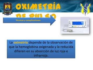 OXIMETRÍA DE PULSOTécnicas y complicacionesLa oximetría depende de la observación de que la hemoglobina oxigenada y la reducida difieren en su absorción de luz roja e infrarroja.