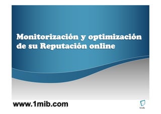 Monitorización y optimización
de su Reputación online




www.1mib.com
 