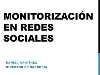 MONITORIZACIÓN
EN REDES
SOCIALES

DANIEL MARTÍNEZ
DIRECTOR DE SABROSÍA
 