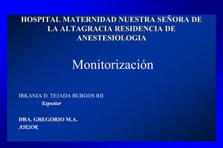 HOSPITAL MATERNIDAD NUESTRA SEÑORA DE
LA ALTAGRACIA RESIDENCIA DE
ANESTESIOLOGIA
Monitorización
IRKANIA D. TEJADA BURGOS RII
Expositor
DRA. GREGORIO M.A.
ASESOR
 