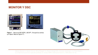 MONITOR Y DSC
Saboya Sánchez S, Martín Vivas A, Silva Obregón JA, Romera Ortega MÁ, Chamorro Jambrina C, La Torre Marco I,
et al. Monitorización de la Sedación profunda. El monitor BIS®. Enfermería Intensiva. 2009;20(4):159–66. .
 