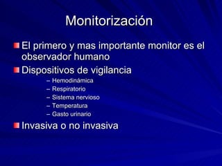 Monitorización  El primero y mas importante monitor es el observador humano Dispositivos de vigilancia Hemodinámica Respiratorio Sistema nervioso Temperatura Gasto urinario Invasiva o no invasiva 