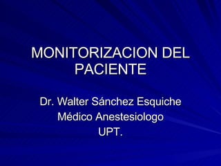 MONITORIZACION DEL PACIENTE Dr. Walter Sánchez Esquiche Médico Anestesiologo UPT. 